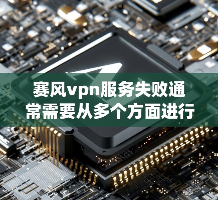 赛风vpn服务失败通常需要从多个方面进行排查和解决。以下是逐步的解决方案