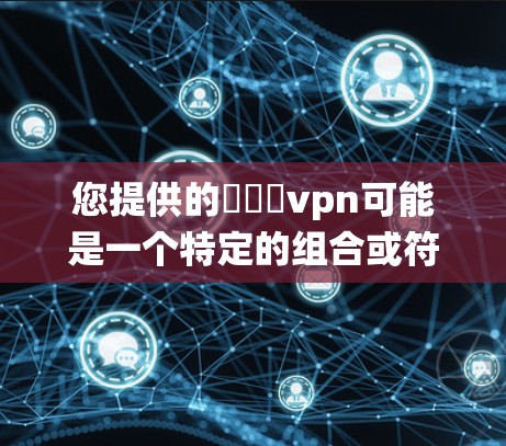 您提供的鍦嬪収vpn可能是一个特定的组合或符号，但根据字面意思，可能与键盘或特定的系统功能相关。以下是可能的解释
