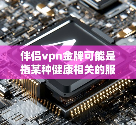 伴侣vpn金牌可能是指某种健康相关的服务或产品,但具体含义需要明确。如果您是寻找伴侣vpn金牌的代理,建议您 伴侣vpn金牌可能是指某种健康相关的服务或产品,但具体含义需要明确。如果您是寻找伴侣vpn金牌的代理,建议您