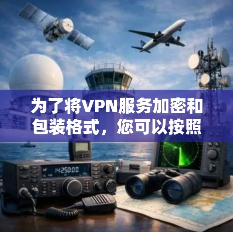 为了将VPN服务加密和包装格式，您可以按照以下步骤操作