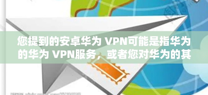 您提到的安卓华为 VPN可能是指华为的华为 VPN服务，或者您对华为的其他产品或服务感兴趣。华为作为全球领先的通信技术公司，提供多种网络安全解决方案，包括华为 VPN（华为网络VPN）和华为云等