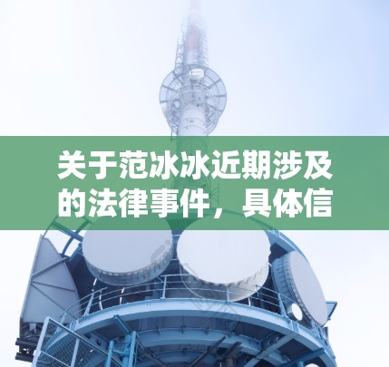 关于范冰冰近期涉及的法律事件，具体信息需通过司法机关依法处理。以下是相关信息的概述