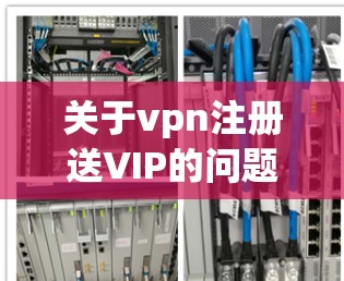 关于vpn注册送VIP的问题，首先需要明确VPN（VPS）是通过网络服务连接到外部网络的技术，而VIP可能指的是虚拟私人用户、VIP会员或其他特定的特权。以下是一些可能的解释和建议