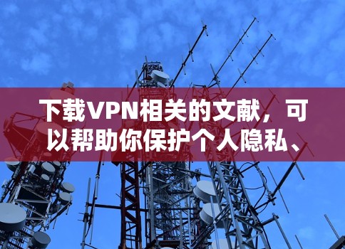 下载VPN相关的文献，可以帮助你保护个人隐私、防止网络攻击和数据泄露。以下是一些步骤和建议，帮助你更好地使用VPN服务
