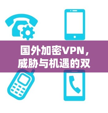 国外加密VPN，威胁与机遇的双重挑战