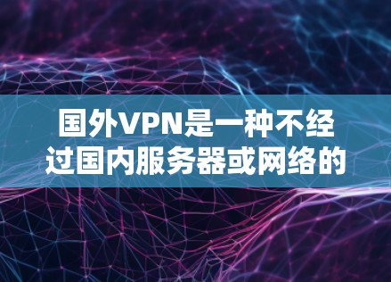 国外VPN是一种不经过国内服务器或网络的VPN工具，提供更安全的网络连接。以下是一些推荐的国外VPN软件，根据用户需求和安全考虑来选择