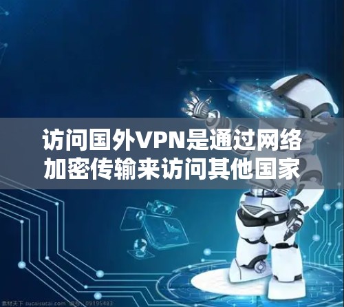访问国外VPN是通过网络加密传输来访问其他国家或地区的网络资源的一种方式。虽然访问国外VPN不会永久进入那个地区的网络，但访问时需要确保安全和隐私。以下是一些基本步骤和注意事项