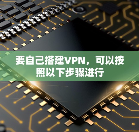要自己搭建VPN，可以按照以下步骤进行