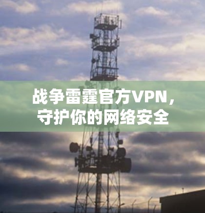 战争雷霆官方VPN,守护你的网络安全 战争雷霆官方VPN,守护你的网络安全