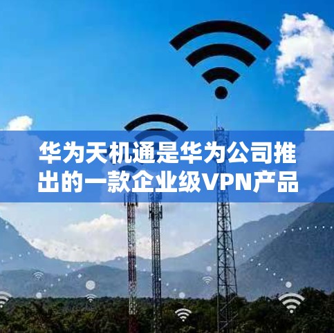 华为天机通是华为公司推出的一款企业级VPN产品，属于其华为云网络基础设施的一部分。华为天机通提供了一系列的加密和安全功能，旨在为企业用户提供 secure 的办公环境和数据保护服务