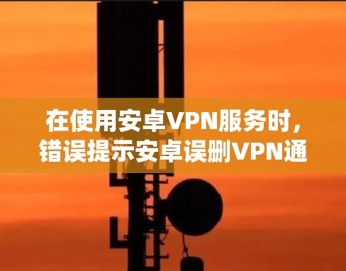 在使用安卓VPN服务时，错误提示安卓误删VPN通常是因为系统检测到APK文件被删除。以下是逐步解决方案