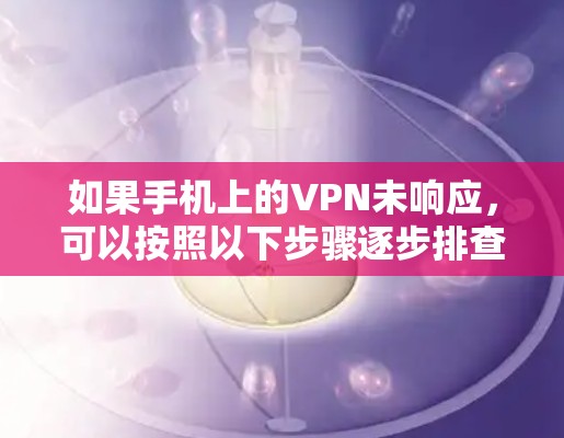 如果手机上的VPN未响应，可以按照以下步骤逐步排查和解决