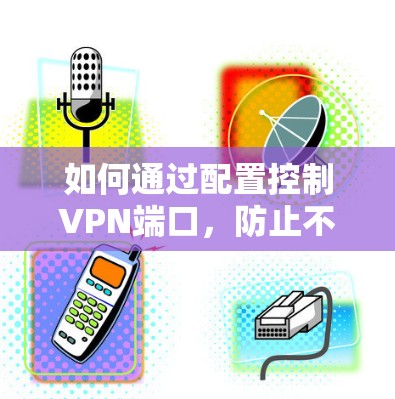 如何通过配置控制VPN端口，防止不必要的连接尝试