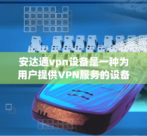 安达通vpn设备是一种为用户提供VPN服务的设备，专为在本地电脑上访问国际互联网而设计。以下是对安达通vpn设备的详细分析