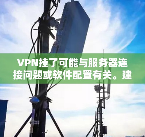 VPN挂了可能与服务器连接问题或软件配置有关。建议您 VPN挂了可能与服务器连接问题或软件配置有关。建议您
