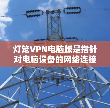 灯笼VPN电脑版是指针对电脑设备的网络连接工具，通常用于网络测试、配置或连接多个设备。以下是一些可能的解决方案