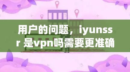 用户的问题,iyunssr 是vpn吗需要更准确地回答,首先确认iyunssr是否正确拼写,是否有拼写错误。如果没有拼写错误,可能需要更多的上下文或信息来判断它是否与VPN有关 用户的问题,iyunssr 是vpn吗需要更准确地回答,首先确认iyunssr是否正确拼写,是否有拼写错误。如果没有拼写错误,可能需要更多的上下文或信息来判断它是否与VPN有关