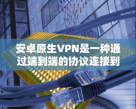 安卓原生VPN是一种通过端到端的协议连接到服务器的VPN解决方案，旨在提供更高的安全性和灵活性。以下是详细的步骤指南