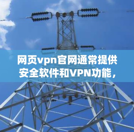 网页vpn官网通常提供安全软件和VPN功能，帮助用户增强网络安全和访问网络资源。以下是一个详细的访问步骤和推荐信息