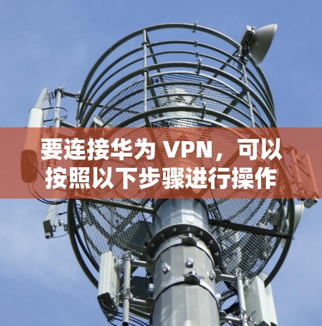 要连接华为 VPN，可以按照以下步骤进行操作