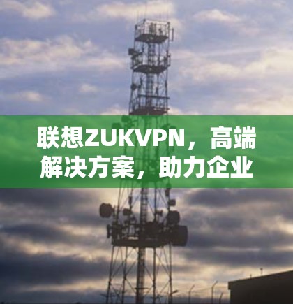 联想ZUKVPN，高端解决方案，助力企业安全连接