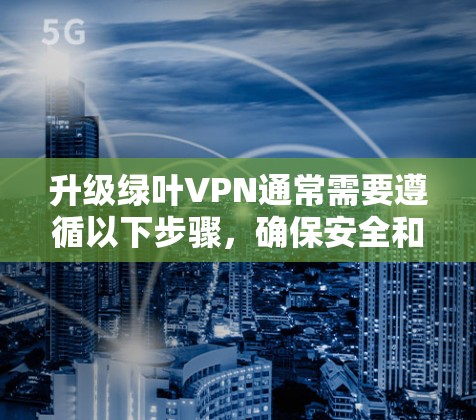 升级绿叶VPN通常需要遵循以下步骤,确保安全和有效 升级绿叶VPN通常需要遵循以下步骤,确保安全和有效