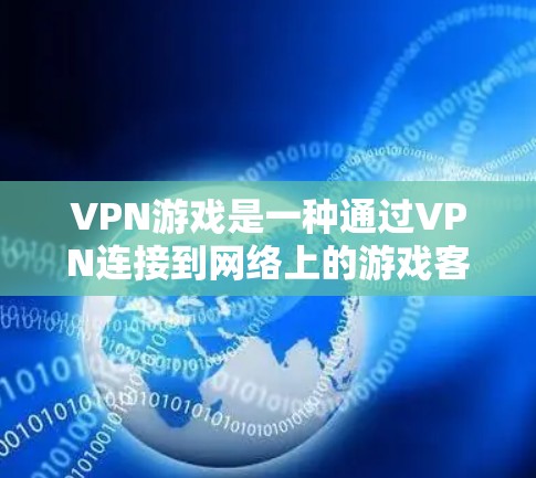 VPN游戏是一种通过VPN连接到网络上的游戏客户端，提供安全、娱乐和社交的体验。以下是一些具体的VPN游戏推荐，涵盖了多种类型，帮助您找到适合的体验