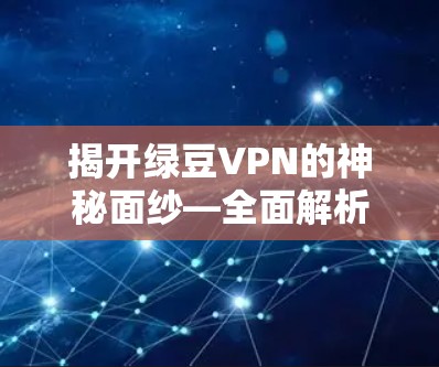 揭开绿豆VPN的神秘面纱—全面解析下载与体验 揭开绿豆VPN的神秘面纱—全面解析下载与体验