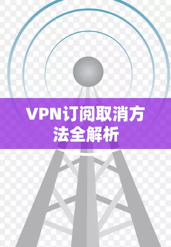VPN订阅取消方法全解析 VPN订阅取消方法全解析