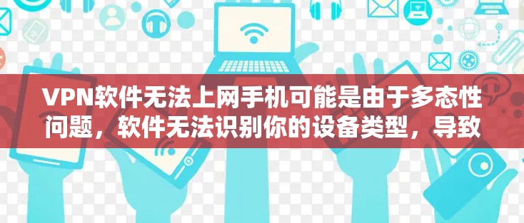VPN软件无法上网手机可能是由于多态性问题，软件无法识别你的设备类型，导致安装失败。以下是一些常见原因及解决方法