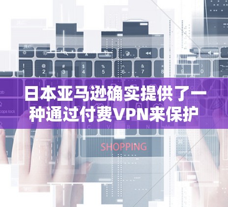 日本亚马逊确实提供了一种通过付费VPN来保护您的数据和安全的选项。以下是关于如何使用日本亚马逊付费VPN的具体步骤