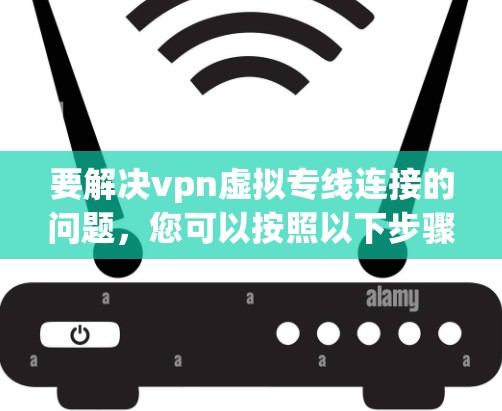 要解决vpn虚拟专线连接的问题，您可以按照以下步骤操作