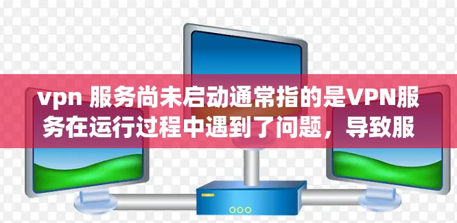 vpn 服务尚未启动通常指的是VPN服务在运行过程中遇到了问题，导致服务无法开始使用。这种情况可能由多种因素引起，包括网络连接异常、服务器故障、VPN提供商的问题、网络不稳定等。以下是逐步的解决方案