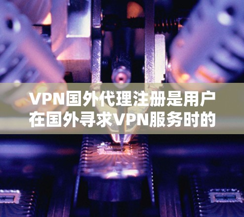 VPN国外代理注册是用户在国外寻求VPN服务时的一个常见需求。为了帮助您顺利注册并使用这些服务，以下是一些详细的信息和步骤指南