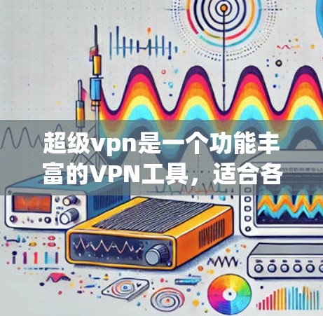 超级vpn是一个功能丰富的VPN工具，适合各种需求。以下是一个逐步的使用指南