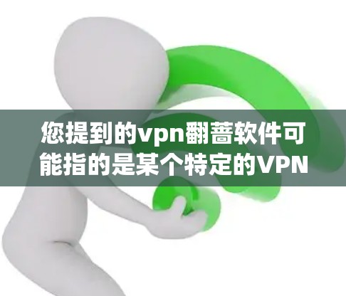 您提到的vpn翻蔷软件可能指的是某个特定的VPN软件品牌、工具或协议的缩写。由于vpn通常指的是VPN，而翻蔷可能是一个特定的术语或缩写，因此无法直接对应到具体的软件