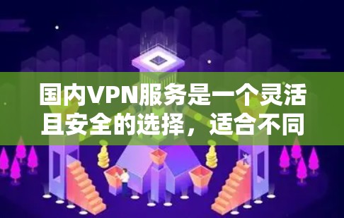 国内VPN服务是一个灵活且安全的选择，适合不同需求的用户。以下是一个结构化的指南，帮助您更好地选择和使用国内VPN服务