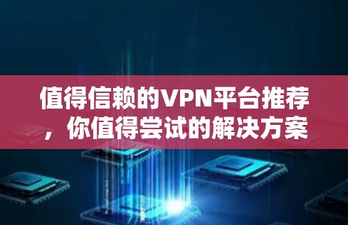 值得信赖的VPN平台推荐，你值得尝试的解决方案