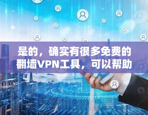 是的,确实有很多免费的翻墙VPN工具,可以帮助你访问更广的网络资源,尤其是在需要阅读电子书、下载资源或者需要更多连接的情况下。以下是一些常见的免费翻墙VPN工具和它们的基本功能,供你参考
