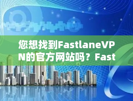 您想找到FastlaneVPN的官方网站吗？Fastlane是知名的VPN服务提供商，提供多种VPN解决方案。以下是Fastlane的官方网站地址