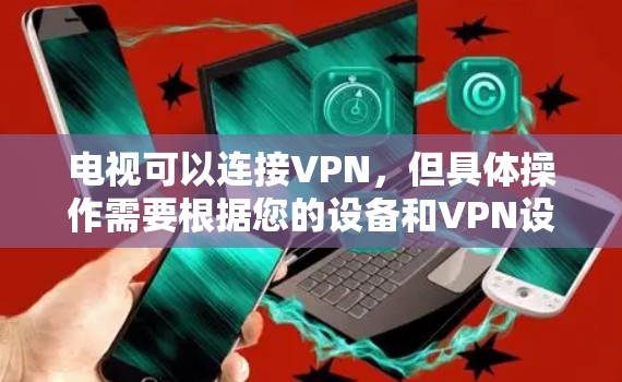 电视可以连接VPN，但具体操作需要根据您的设备和VPN设置来实现。以下是一些建议和步骤，帮助您了解如何通过VPN连接电视