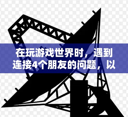 在玩游戏世界时，遇到连接4个朋友的问题，以下是详细的解决步骤和解决方案