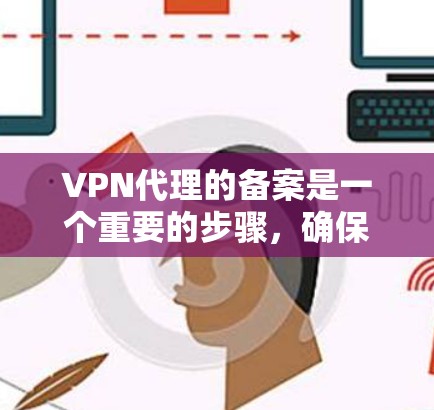 VPN代理的备案是一个重要的步骤，确保服务的合法性和合规性。然而，备案并不是免费的，通常需要一定的费用和时间。以下是一些基本信息和步骤，帮助您更好地理解和处理这一问题