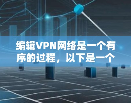 编辑VPN网络是一个有序的过程，以下是一个清晰的步骤指南