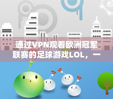 通过VPN观看欧洲冠军联赛的足球游戏LOL,一场策略与风险的较量 通过VPN观看欧洲冠军联赛的足球游戏LOL,一场策略与风险的较量