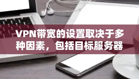 VPN带宽的设置取决于多种因素，包括目标服务器的位置、带宽的使用情况以及延迟要求。以下是关于带宽设置的一些关键点
