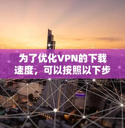 为了优化VPN的下载速度，可以按照以下步骤进行调整和优化
