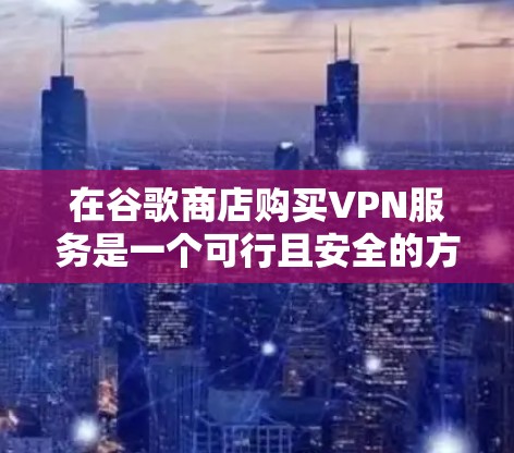 在谷歌商店购买VPN服务是一个可行且安全的方式，但需要注意以下几点