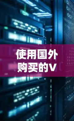 使用国外购买的VPN是一个高效且安全的网络解决方案，能够加密数据、保护隐私并提升网络体验。以下是对这一选择的详细分析和建议