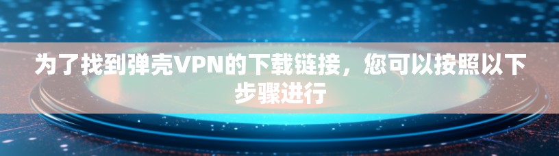 为了找到弹壳VPN的下载链接,您可以按照以下步骤进行 为了找到弹壳VPN的下载链接,您可以按照以下步骤进行